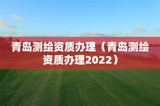 青島測繪資質辦理（青島測繪資質辦理2022）
