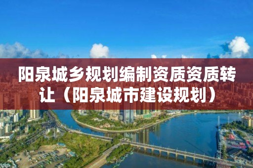 陽泉城鄉規劃編制資質資質轉讓（陽泉城市建設規劃）