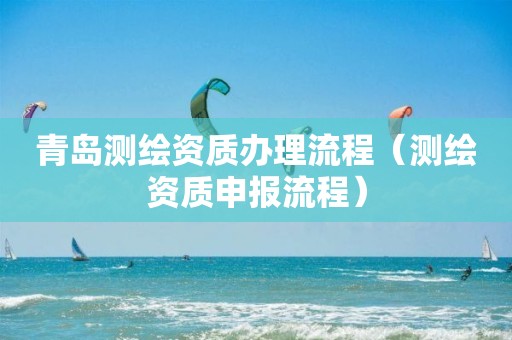 青島測繪資質(zhì)辦理流程（測繪資質(zhì)申報流程）
