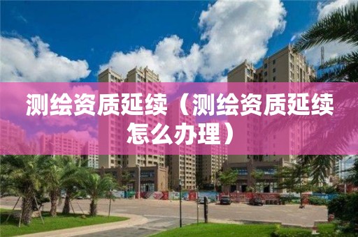 測繪資質(zhì)延續(xù)（測繪資質(zhì)延續(xù)怎么辦理）