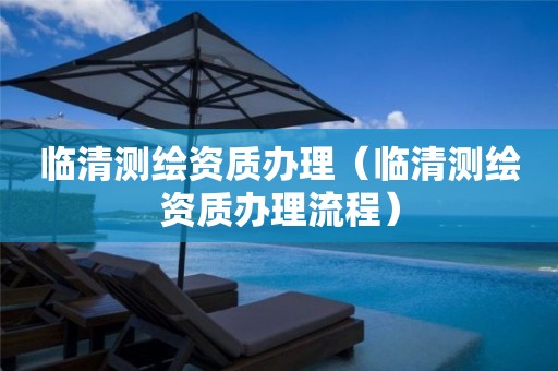臨清測繪資質辦理（臨清測繪資質辦理流程）