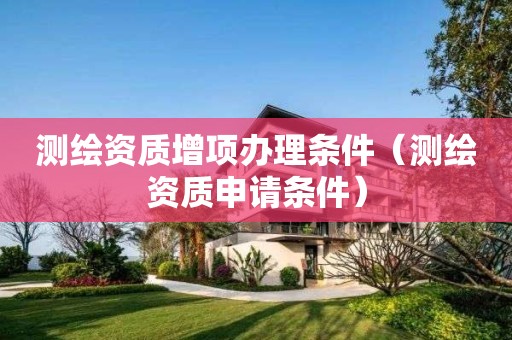 測繪資質增項辦理條件（測繪資質申請條件）