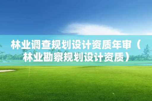 林業(yè)調(diào)查規(guī)劃設(shè)計(jì)資質(zhì)年審（林業(yè)勘察規(guī)劃設(shè)計(jì)資質(zhì)）