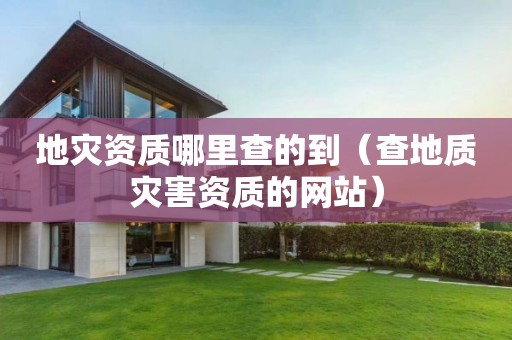 地災(zāi)資質(zhì)哪里查的到（查地質(zhì)災(zāi)害資質(zhì)的網(wǎng)站）
