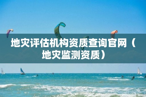 地災(zāi)評估機構(gòu)資質(zhì)查詢官網(wǎng)（地災(zāi)監(jiān)測資質(zhì)）