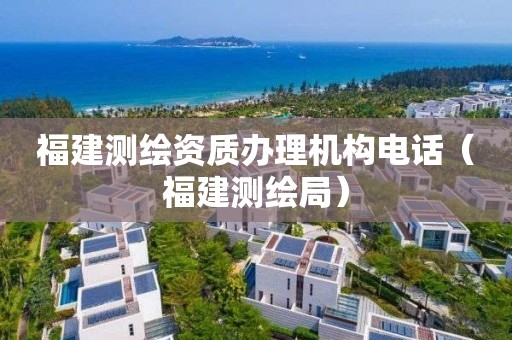 福建測繪資質辦理機構電話（福建測繪局）