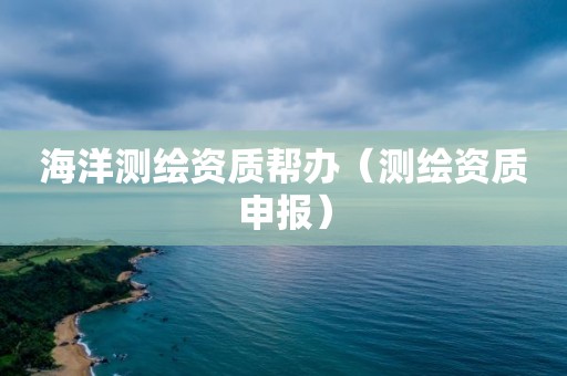 海洋測(cè)繪資質(zhì)幫辦（測(cè)繪資質(zhì)申報(bào)）