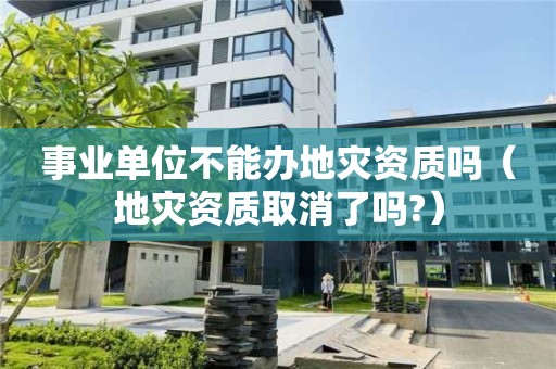 事業(yè)單位不能辦地災資質嗎（地災資質取消了嗎?）