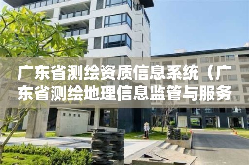 廣東省測繪資質信息系統(tǒng)（廣東省測繪地理信息監(jiān)管與服務平臺）