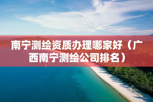 南寧測(cè)繪資質(zhì)辦理哪家好（廣西南寧測(cè)繪公司排名）