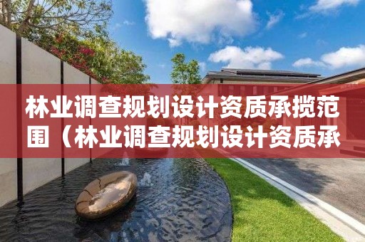 林業調查規劃設計資質承攬范圍（林業調查規劃設計資質承攬范圍有哪些）