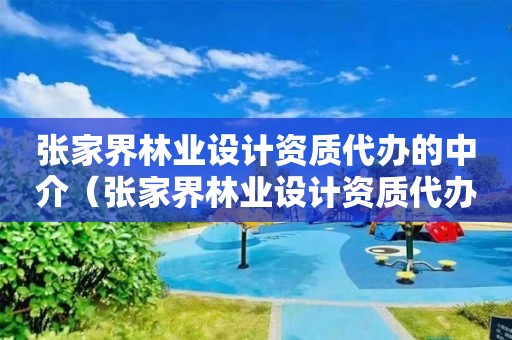 張家界林業(yè)設(shè)計資質(zhì)代辦的中介（張家界林業(yè)設(shè)計資質(zhì)代辦的中介有哪些）