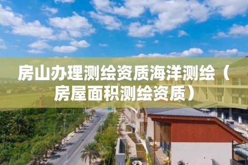 房山辦理測(cè)繪資質(zhì)海洋測(cè)繪（房屋面積測(cè)繪資質(zhì)）