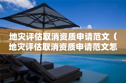 地災(zāi)評(píng)估取消資質(zhì)申請范文（地災(zāi)評(píng)估取消資質(zhì)申請范文怎么寫）