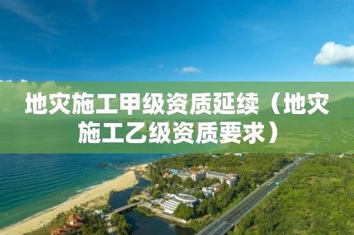 地災施工甲級資質延續（地災施工乙級資質要求）