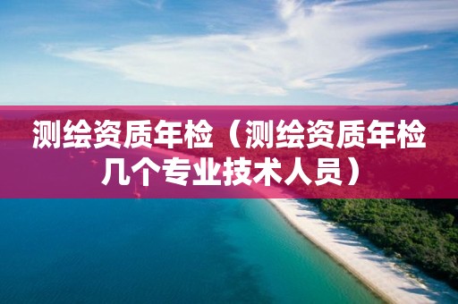 測繪資質(zhì)年檢（測繪資質(zhì)年檢幾個專業(yè)技術(shù)人員）