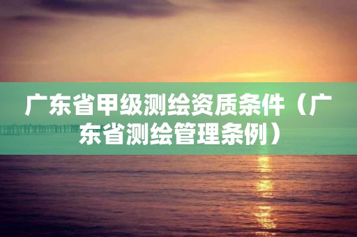 廣東省甲級測繪資質(zhì)條件（廣東省測繪管理?xiàng)l例）