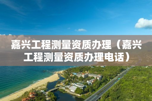 嘉興工程測量資質(zhì)辦理（嘉興工程測量資質(zhì)辦理電話）