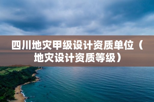 四川地災(zāi)甲級設(shè)計(jì)資質(zhì)單位（地災(zāi)設(shè)計(jì)資質(zhì)等級）