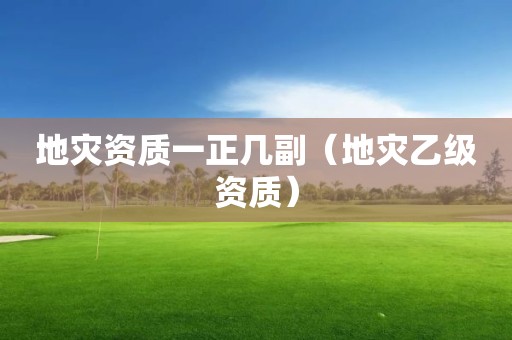 地災(zāi)資質(zhì)一正幾副（地災(zāi)乙級(jí)資質(zhì)）