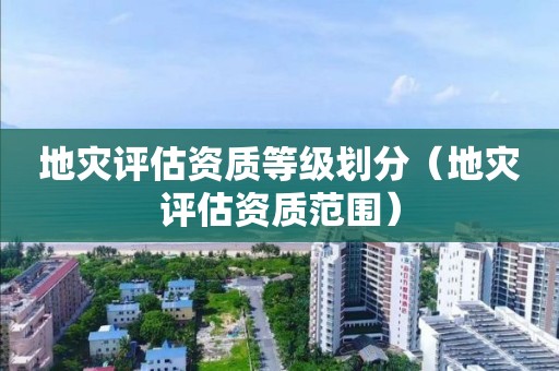 地災(zāi)評估資質(zhì)等級劃分（地災(zāi)評估資質(zhì)范圍）