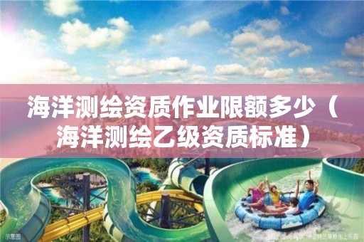 海洋測(cè)繪資質(zhì)作業(yè)限額多少（海洋測(cè)繪乙級(jí)資質(zhì)標(biāo)準(zhǔn)）