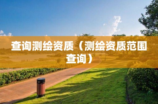 查詢測(cè)繪資質(zhì)（測(cè)繪資質(zhì)范圍查詢）