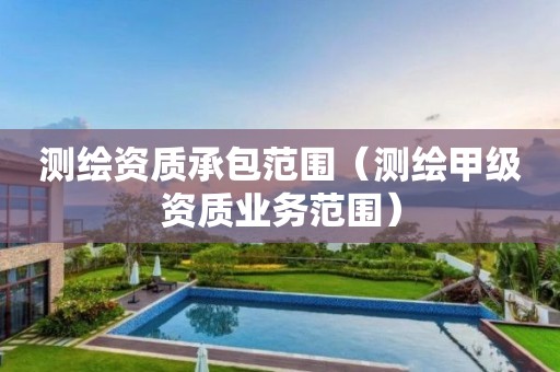 測繪資質(zhì)承包范圍（測繪甲級資質(zhì)業(yè)務范圍）