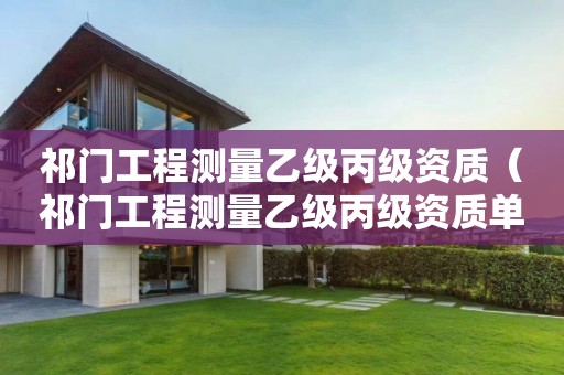 祁門工程測量乙級丙級資質(zhì)（祁門工程測量乙級丙級資質(zhì)單位）