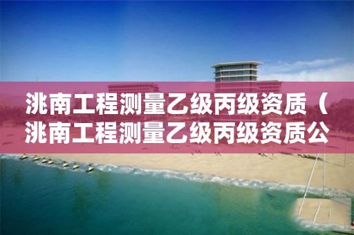 洮南工程測量乙級丙級資質(zhì)（洮南工程測量乙級丙級資質(zhì)公司）