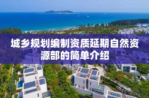 城鄉(xiāng)規(guī)劃編制資質(zhì)延期自然資源部的簡單介紹