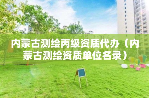 內蒙古測繪丙級資質代辦（內蒙古測繪資質單位名錄）