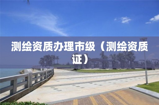 測繪資質辦理市級（測繪資質證）