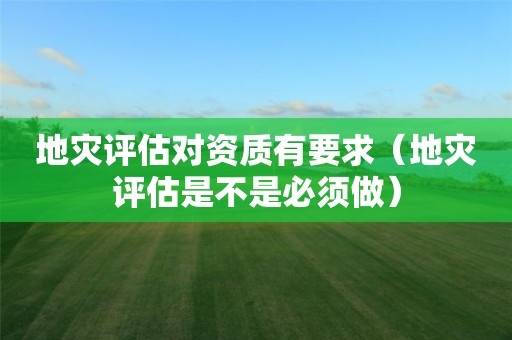 地災評估對資質有要求（地災評估是不是必須做）