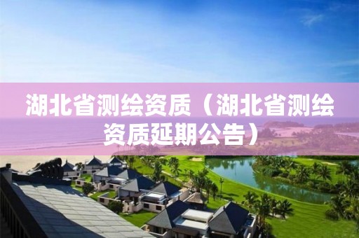 湖北省測繪資質（湖北省測繪資質延期公告）