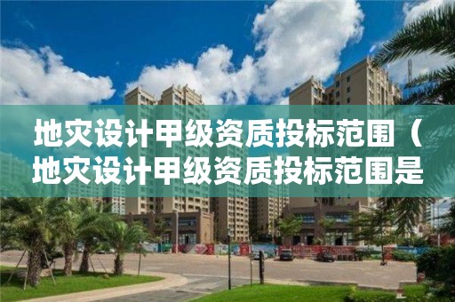 地災(zāi)設(shè)計(jì)甲級(jí)資質(zhì)投標(biāo)范圍（地災(zāi)設(shè)計(jì)甲級(jí)資質(zhì)投標(biāo)范圍是什么）