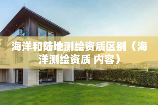 海洋和陸地測(cè)繪資質(zhì)區(qū)別（海洋測(cè)繪資質(zhì) 內(nèi)容）