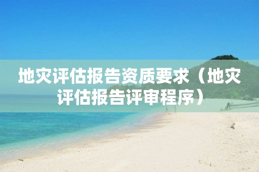 地災(zāi)評估報告資質(zhì)要求（地災(zāi)評估報告評審程序）