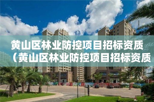 黃山區(qū)林業(yè)防控項目招標資質（黃山區(qū)林業(yè)防控項目招標資質公示）