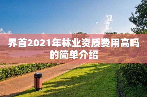 界首2021年林業(yè)資質費用高嗎的簡單介紹