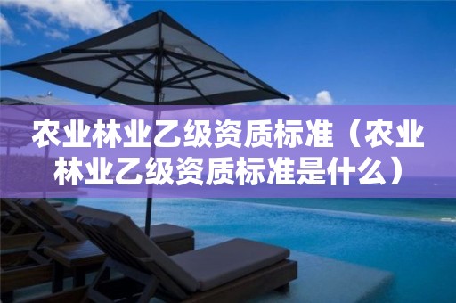 農業林業乙級資質標準（農業林業乙級資質標準是什么）