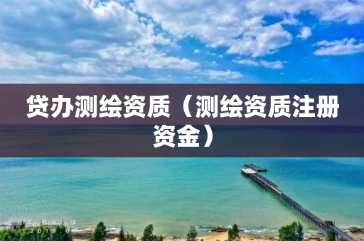 貸辦測繪資質(zhì)（測繪資質(zhì)注冊資金）
