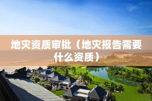 地災(zāi)資質(zhì)審批（地災(zāi)報(bào)告需要什么資質(zhì)）