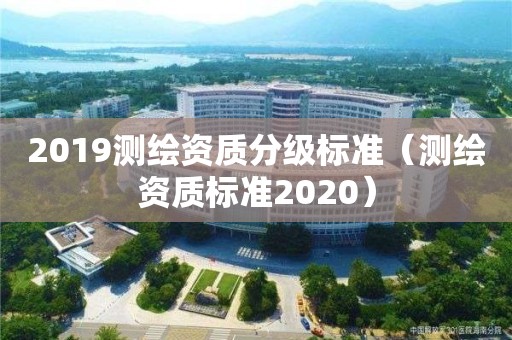 2019測(cè)繪資質(zhì)分級(jí)標(biāo)準(zhǔn)（測(cè)繪資質(zhì)標(biāo)準(zhǔn)2020）