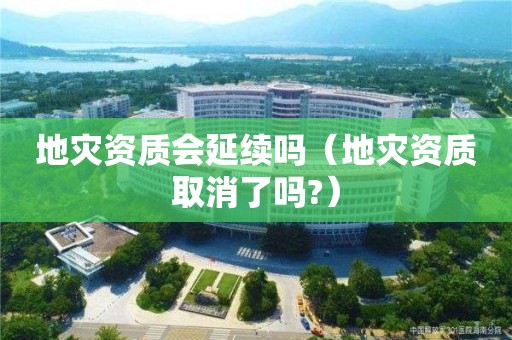 地災資質會延續(xù)嗎（地災資質取消了嗎?）