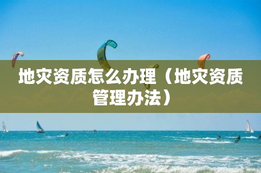 地災(zāi)資質(zhì)怎么辦理（地災(zāi)資質(zhì)管理辦法）