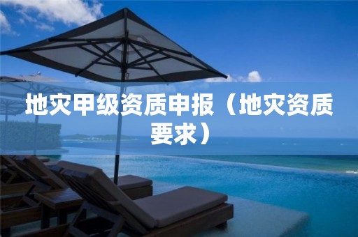地災甲級資質申報（地災資質要求）