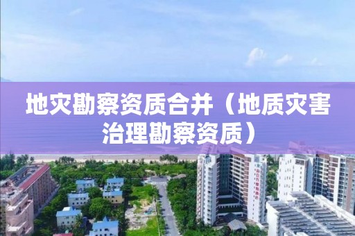 地災勘察資質合并（地質災害治理勘察資質）