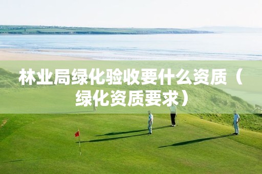 林業(yè)局綠化驗收要什么資質(zhì)（綠化資質(zhì)要求）