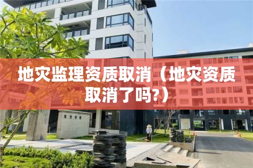 地災監(jiān)理資質(zhì)取消（地災資質(zhì)取消了嗎?）